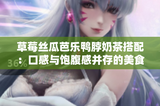 草莓丝瓜芭乐鸭脖奶茶搭配：口感与饱腹感并存的美食组合