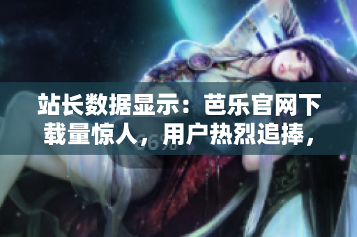 站长数据显示：芭乐官网下载量惊人，用户热烈追捧，详细数据公开！