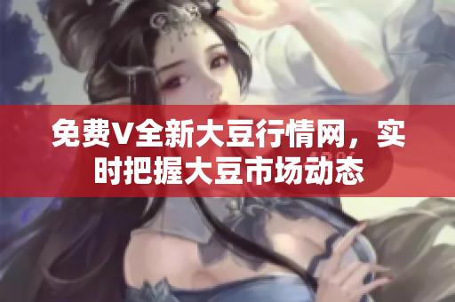 免费V全新大豆行情网，实时把握大豆市场动态