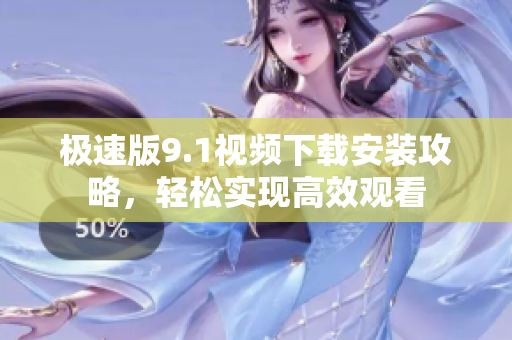 极速版9.1视频下载安装攻略，轻松实现高效观看