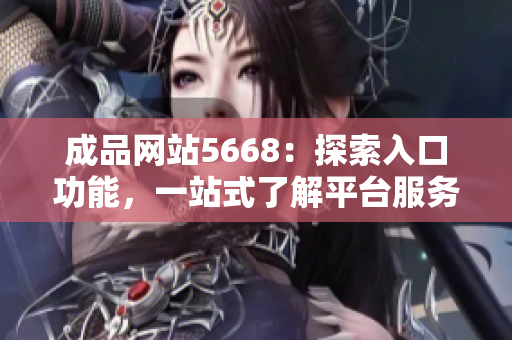 成品网站5668：探索入口功能，一站式了解平台服务