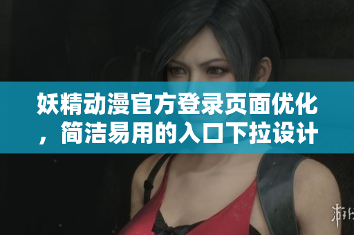 妖精动漫官方登录页面优化，简洁易用的入口下拉设计重新升级
