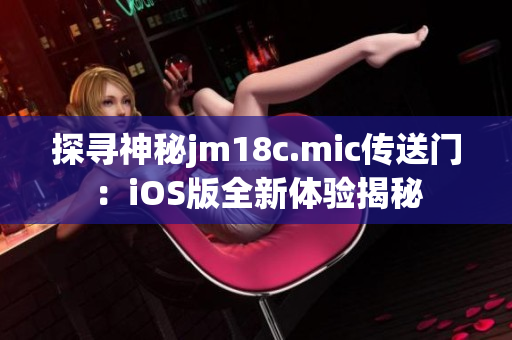 探寻神秘jm18c.mic传送门：iOS版全新体验揭秘