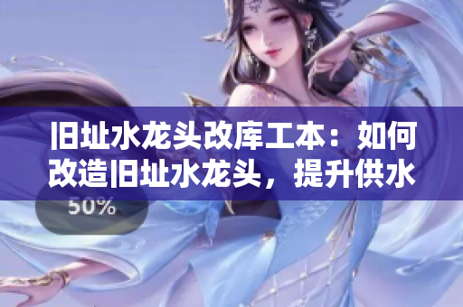 旧址水龙头改库工本：如何改造旧址水龙头，提升供水效率和保护水资源