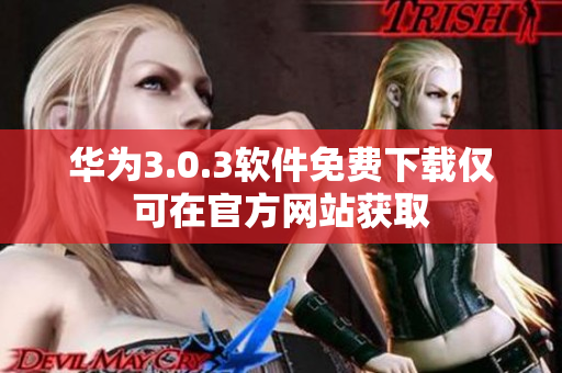华为3.0.3软件免费下载仅可在官方网站获取