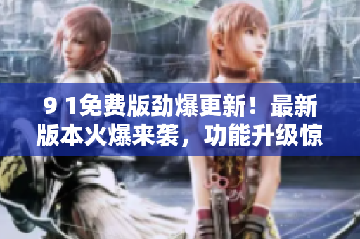 9 1免费版劲爆更新！最新版本火爆来袭，功能升级惊喜不断