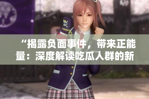 “揭露负面事件，带来正能量：深度解读吃瓜人群的新认知”