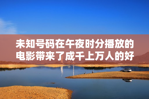 未知号码在午夜时分播放的电影带来了成千上万人的好奇，包括媒体和社交平台。