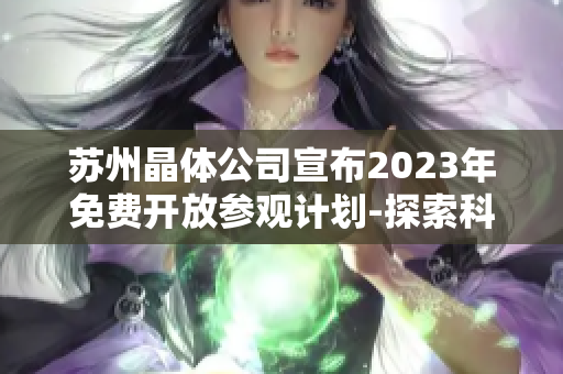 苏州晶体公司宣布2023年免费开放参观计划-探索科技创新与可持续发展