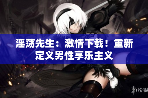 淫荡先生：激情下载！重新定义男性享乐主义