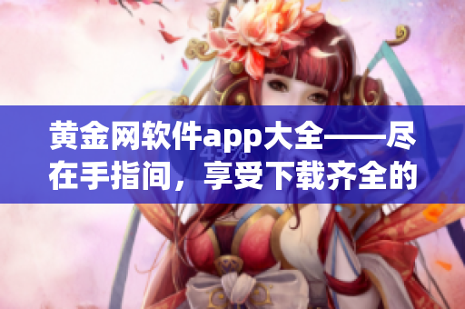 黄金网软件app大全——尽在手指间，享受下载齐全的黄金网软件资源