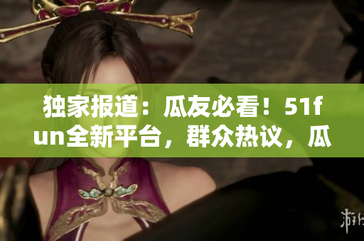 独家报道：瓜友必看！51fun全新平台，群众热议，瓜果风云，尽在眼前