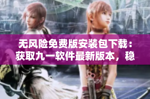 无风险免费版安装包下载：获取九一软件最新版本，稳定、安全、免费！