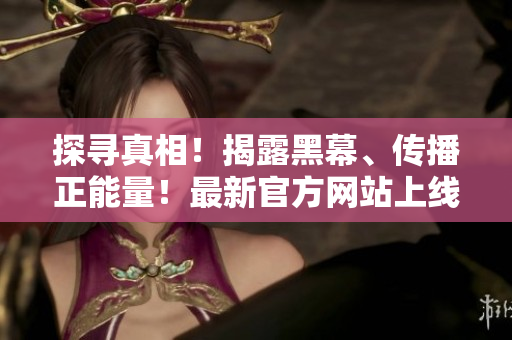 探寻真相！揭露黑幕、传播正能量！最新官方网站上线，快来围观瓜友大事件！