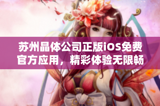 苏州晶体公司正版iOS免费官方应用，精彩体验无限畅享