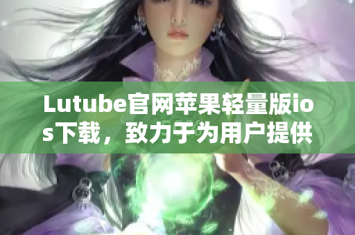 Lutube官网苹果轻量版ios下载，致力于为用户提供更便捷的视频观看体验