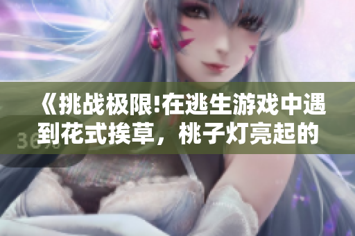 《挑战极限!在逃生游戏中遇到花式挨草，桃子灯亮起的刺激体验》