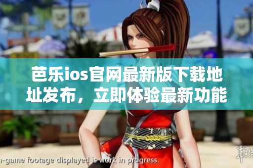 芭乐ios官网最新版下载地址发布，立即体验最新功能