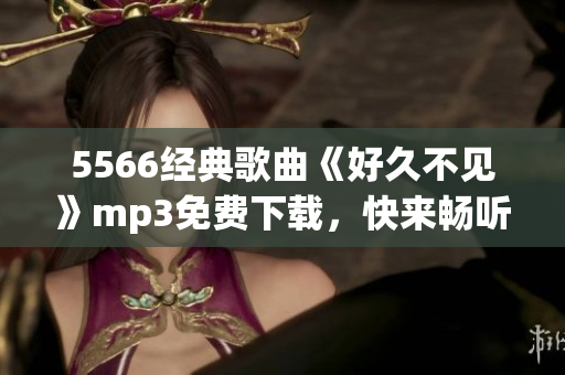 5566经典歌曲《好久不见》mp3免费下载，快来畅听！