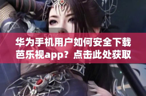 华为手机用户如何安全下载芭乐视app？点击此处获取最新的ios下载网址。