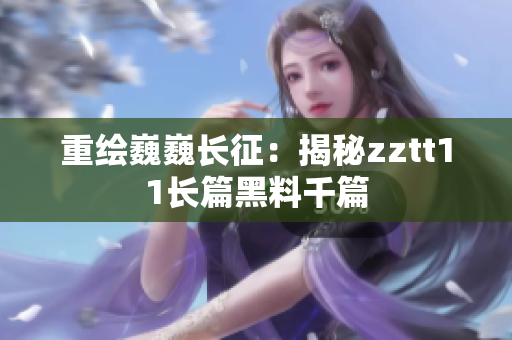 重绘巍巍长征：揭秘zztt11长篇黑料千篇