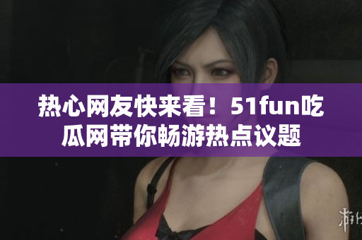 热心网友快来看！51fun吃瓜网带你畅游热点议题