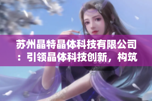 苏州晶特晶体科技有限公司：引领晶体科技创新，构筑未来智能生态系统