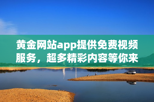 黄金网站app提供免费视频服务，超多精彩内容等你来观看