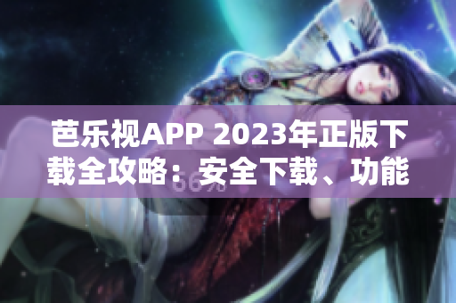 芭乐视APP 2023年正版下载全攻略：安全下载、功能介绍和使用技巧！