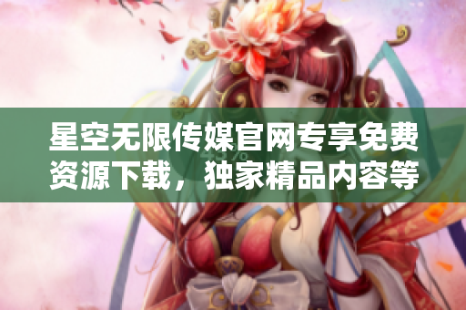 星空无限传媒官网专享免费资源下载，独家精品内容等你来获取
