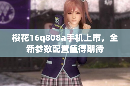 樱花16q808a手机上市，全新参数配置值得期待
