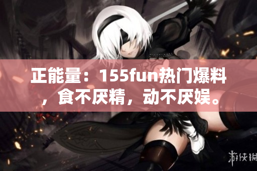 正能量：155fun热门爆料，食不厌精，动不厌娱。