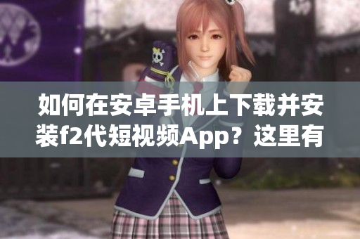 如何在安卓手机上下载并安装f2代短视频App？这里有详细步骤指导！
