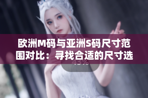 欧洲M码与亚洲S码尺寸范围对比：寻找合适的尺寸选择