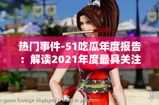 热门事件-51吃瓜年度报告：解读2021年度最具关注事件