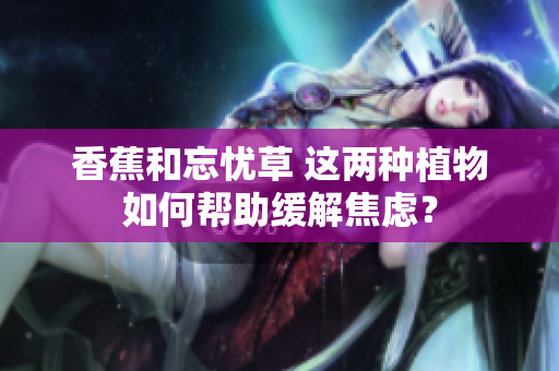 香蕉和忘忧草 这两种植物如何帮助缓解焦虑？