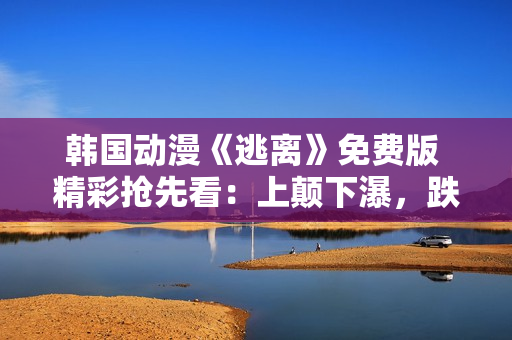 韩国动漫《逃离》免费版 精彩抢先看：上颠下瀑，跌宕起伏故事引人入胜