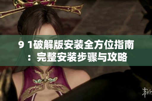 9 1破解版安装全方位指南：完整安装步骤与攻略