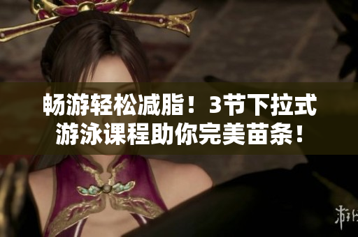 畅游轻松减脂！3节下拉式游泳课程助你完美苗条！