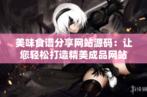 美味食谱分享网站源码：让您轻松打造精美成品网站