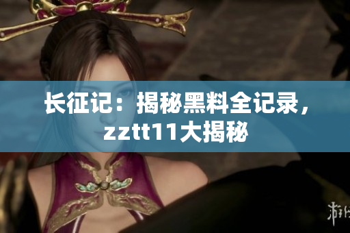 长征记：揭秘黑料全记录，zztt11大揭秘