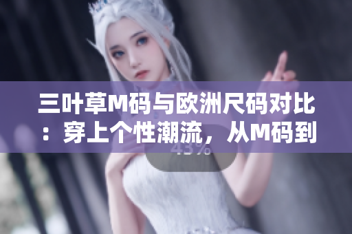 三叶草M码与欧洲尺码对比：穿上个性潮流，从M码到欧洲码，找到适合你的尺码对照表