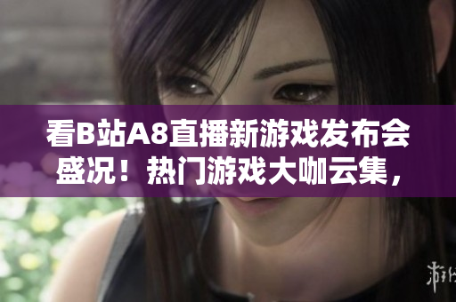 看B站A8直播新游戏发布会盛况！热门游戏大咖云集，精彩内容不容错过