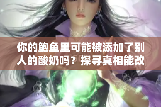 你的鲍鱼里可能被添加了别人的酸奶吗？探寻真相能改变你的饮食选择吗？