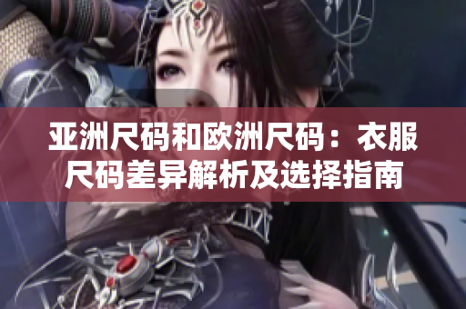 亚洲尺码和欧洲尺码：衣服尺码差异解析及选择指南