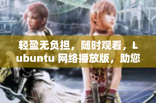 轻盈无负担，随时观看，Lubuntu 网络播放版，助您轻松畅享操作系统。