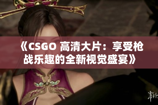 《CSGO 高清大片：享受枪战乐趣的全新视觉盛宴》