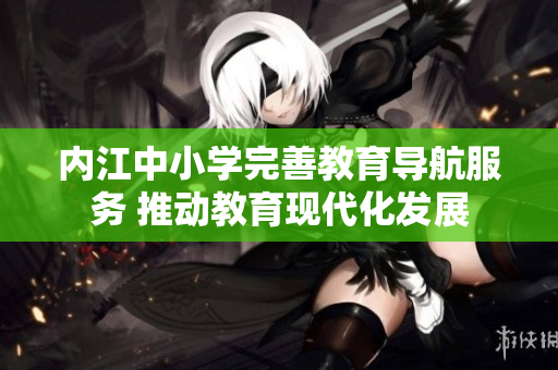 内江中小学完善教育导航服务 推动教育现代化发展