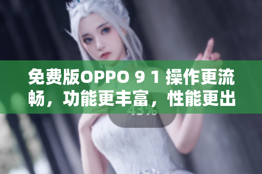 免费版OPPO 9 1 操作更流畅，功能更丰富，性能更出色