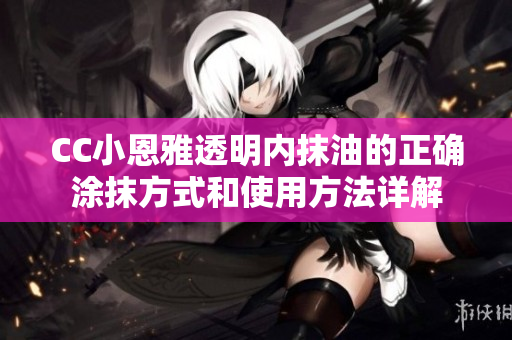 CC小恩雅透明内抹油的正确涂抹方式和使用方法详解